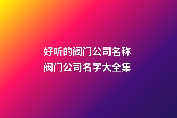 好听的阀门公司名称 阀门公司名字大全集-第1张-公司起名-玄机派